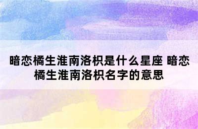 暗恋橘生淮南洛枳是什么星座 暗恋橘生淮南洛枳名字的意思